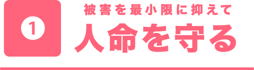 被害を最小限に抑えて人命を守る